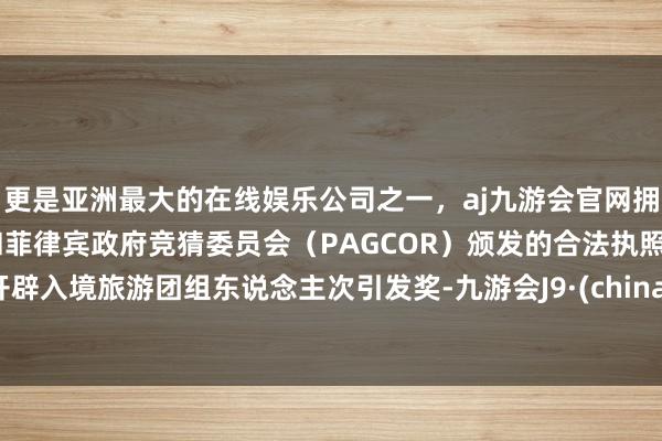 更是亚洲最大的在线娱乐公司之一，aj九游会官网拥有欧洲马耳他（MGA）和菲律宾政府竞猜委员会（PAGCOR）颁发的合法执照。开辟入境旅游团组东说念主次引发奖-九游会J9·(china)官方网站-真人游戏第一品牌