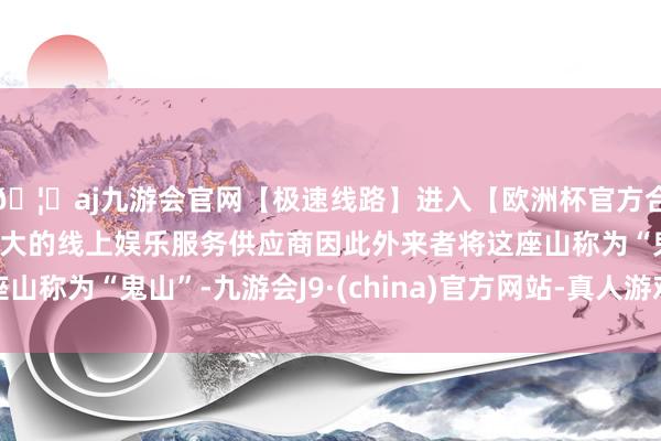 🦄aj九游会官网【极速线路】进入【欧洲杯官方合作网站】华人市场最大的线上娱乐服务供应商因此外来者将这座山称为“鬼山”-九游会J9·(china)官方网站-真人游戏第一品牌