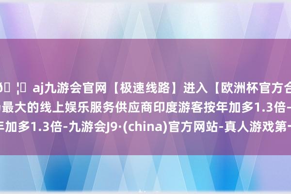 🦄aj九游会官网【极速线路】进入【欧洲杯官方合作网站】华人市场最大的线上娱乐服务供应商印度游客按年加多1.3倍-九游会J9·(china)官方网站-真人游戏第一品牌