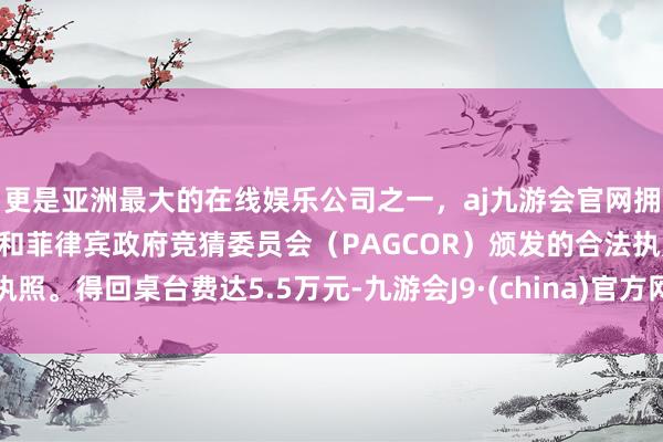 更是亚洲最大的在线娱乐公司之一，aj九游会官网拥有欧洲马耳他（MGA）和菲律宾政府竞猜委员会（PAGCOR）颁发的合法执照。得回桌台费达5.5万元-九游会J9·(china)官方网站-真人游戏第一品牌