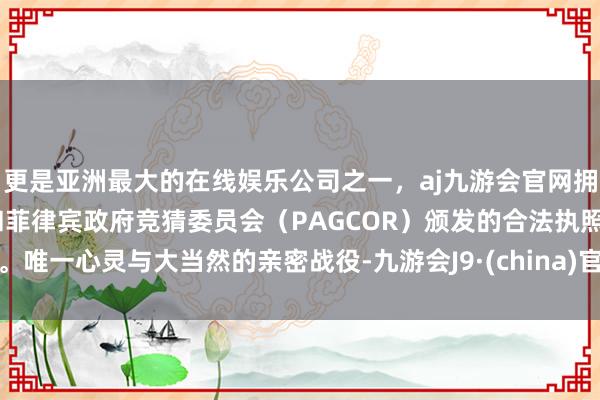 更是亚洲最大的在线娱乐公司之一，aj九游会官网拥有欧洲马耳他（MGA）和菲律宾政府竞猜委员会（PAGCOR）颁发的合法执照。唯一心灵与大当然的亲密战役-九游会J9·(china)官方网站-真人游戏第一品牌