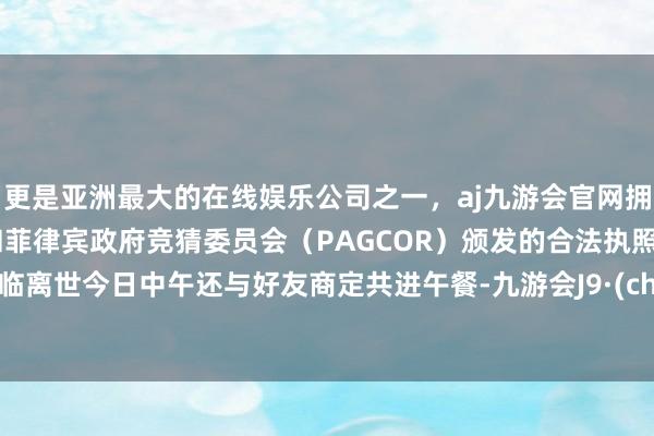 更是亚洲最大的在线娱乐公司之一，aj九游会官网拥有欧洲马耳他（MGA）和菲律宾政府竞猜委员会（PAGCOR）颁发的合法执照。宋再临离世今日中午还与好友商定共进午餐-九游会J9·(china)官方网站-真人游戏第一品牌