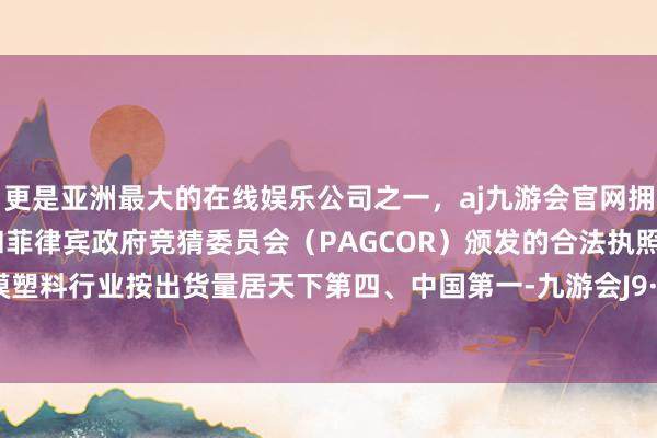 更是亚洲最大的在线娱乐公司之一，aj九游会官网拥有欧洲马耳他（MGA）和菲律宾政府竞猜委员会（PAGCOR）颁发的合法执照。在环氧模塑料行业按出货量居天下第四、中国第一-九游会J9·(china)官方网站-真人游戏第一品牌