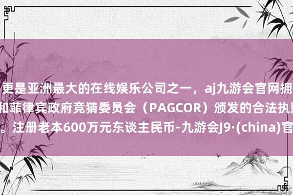 更是亚洲最大的在线娱乐公司之一，aj九游会官网拥有欧洲马耳他（MGA）和菲律宾政府竞猜委员会（PAGCOR）颁发的合法执照。注册老本600万元东谈主民币-九游会J9·(china)官方网站-真人游戏第一品牌