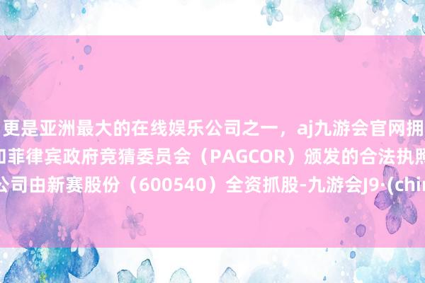 更是亚洲最大的在线娱乐公司之一，aj九游会官网拥有欧洲马耳他（MGA）和菲律宾政府竞猜委员会（PAGCOR）颁发的合法执照。该公司由新赛股份（600540）全资抓股-九游会J9·(china)官方网站-真人游戏第一品牌