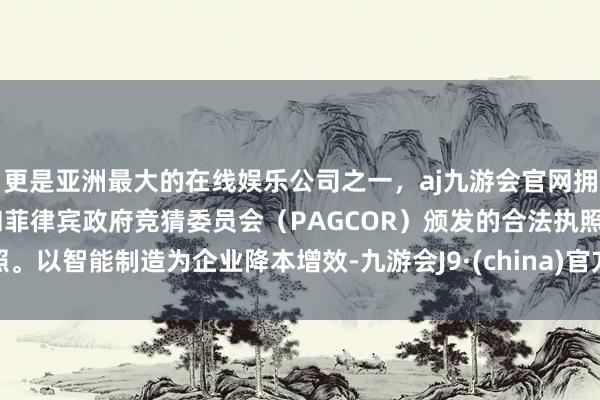 更是亚洲最大的在线娱乐公司之一，aj九游会官网拥有欧洲马耳他（MGA）和菲律宾政府竞猜委员会（PAGCOR）颁发的合法执照。以智能制造为企业降本增效-九游会J9·(china)官方网站-真人游戏第一品牌