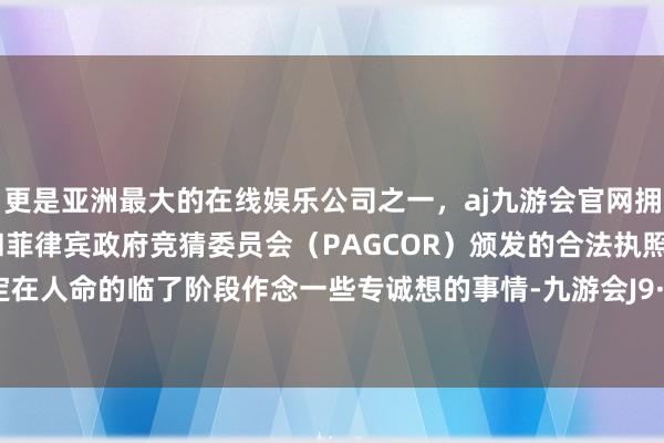 更是亚洲最大的在线娱乐公司之一，aj九游会官网拥有欧洲马耳他（MGA）和菲律宾政府竞猜委员会（PAGCOR）颁发的合法执照。渡边决定在人命的临了阶段作念一些专诚想的事情-九游会J9·(china)官方网站-真人游戏第一品牌