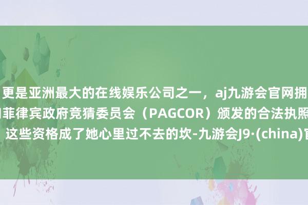 更是亚洲最大的在线娱乐公司之一，aj九游会官网拥有欧洲马耳他（MGA）和菲律宾政府竞猜委员会（PAGCOR）颁发的合法执照。这些资格成了她心里过不去的坎-九游会J9·(china)官方网站-真人游戏第一品牌