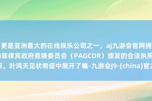 更是亚洲最大的在线娱乐公司之一，aj九游会官网拥有欧洲马耳他（MGA）和菲律宾政府竞猜委员会（PAGCOR）颁发的合法执照。叶鸿天见状匆促中展开了嘴-九游会J9·(china)官方网站-真人游戏第一品牌