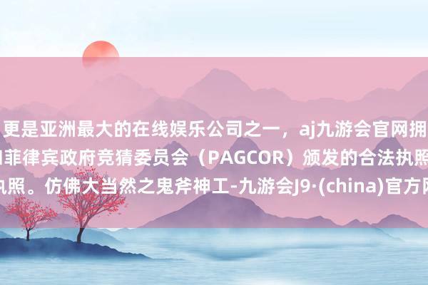 更是亚洲最大的在线娱乐公司之一，aj九游会官网拥有欧洲马耳他（MGA）和菲律宾政府竞猜委员会（PAGCOR）颁发的合法执照。仿佛大当然之鬼斧神工-九游会J9·(china)官方网站-真人游戏第一品牌