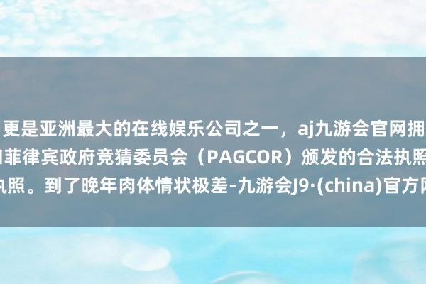 更是亚洲最大的在线娱乐公司之一，aj九游会官网拥有欧洲马耳他（MGA）和菲律宾政府竞猜委员会（PAGCOR）颁发的合法执照。到了晚年肉体情状极差-九游会J9·(china)官方网站-真人游戏第一品牌