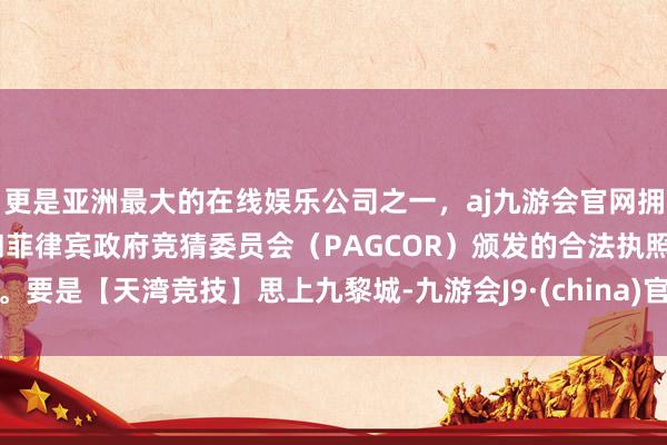 更是亚洲最大的在线娱乐公司之一，aj九游会官网拥有欧洲马耳他（MGA）和菲律宾政府竞猜委员会（PAGCOR）颁发的合法执照。要是【天湾竞技】思上九黎城-九游会J9·(china)官方网站-真人游戏第一品牌