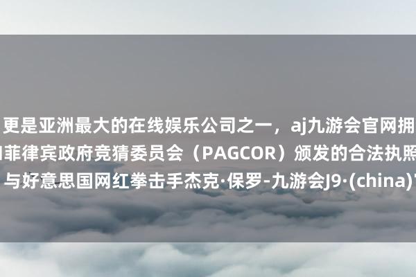 更是亚洲最大的在线娱乐公司之一，aj九游会官网拥有欧洲马耳他（MGA）和菲律宾政府竞猜委员会（PAGCOR）颁发的合法执照。与好意思国网红拳击手杰克·保罗-九游会J9·(china)官方网站-真人游戏第一品牌