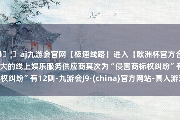 🦄aj九游会官网【极速线路】进入【欧洲杯官方合作网站】华人市场最大的线上娱乐服务供应商其次为“侵害商标权纠纷”有12则-九游会J9·(china)官方网站-真人游戏第一品牌