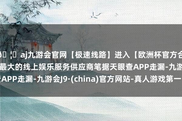 🦄aj九游会官网【极速线路】进入【欧洲杯官方合作网站】华人市场最大的线上娱乐服务供应商笔据天眼查APP走漏-九游会J9·(china)官方网站-真人游戏第一品牌