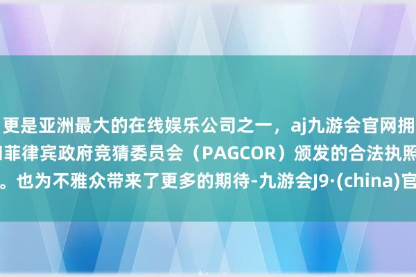 更是亚洲最大的在线娱乐公司之一，aj九游会官网拥有欧洲马耳他（MGA）和菲律宾政府竞猜委员会（PAGCOR）颁发的合法执照。也为不雅众带来了更多的期待-九游会J9·(china)官方网站-真人游戏第一品牌