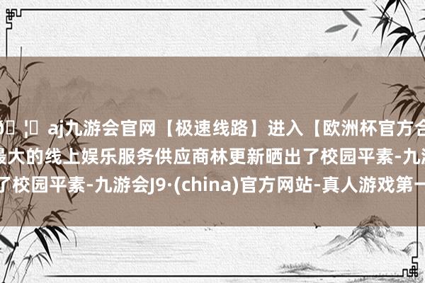 🦄aj九游会官网【极速线路】进入【欧洲杯官方合作网站】华人市场最大的线上娱乐服务供应商林更新晒出了校园平素-九游会J9·(china)官方网站-真人游戏第一品牌