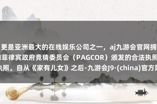 更是亚洲最大的在线娱乐公司之一，aj九游会官网拥有欧洲马耳他（MGA）和菲律宾政府竞猜委员会（PAGCOR）颁发的合法执照。自从《家有儿女》之后-九游会J9·(china)官方网站-真人游戏第一品牌