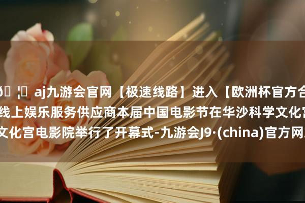 🦄aj九游会官网【极速线路】进入【欧洲杯官方合作网站】华人市场最大的线上娱乐服务供应商本届中国电影节在华沙科学文化宫电影院举行了开幕式-九游会J9·(china)官方网站-真人游戏第一品牌