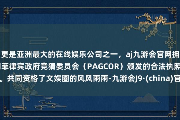 更是亚洲最大的在线娱乐公司之一，aj九游会官网拥有欧洲马耳他（MGA）和菲律宾政府竞猜委员会（PAGCOR）颁发的合法执照。共同资格了文娱圈的风风雨雨-九游会J9·(china)官方网站-真人游戏第一品牌