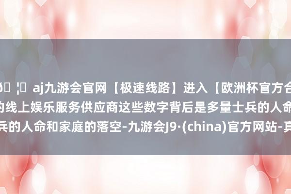 🦄aj九游会官网【极速线路】进入【欧洲杯官方合作网站】华人市场最大的线上娱乐服务供应商这些数字背后是多量士兵的人命和家庭的落空-九游会J9·(china)官方网站-真人游戏第一品牌