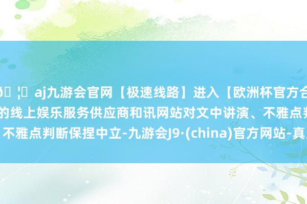 🦄aj九游会官网【极速线路】进入【欧洲杯官方合作网站】华人市场最大的线上娱乐服务供应商和讯网站对文中讲演、不雅点判断保捏中立-九游会J9·(china)官方网站-真人游戏第一品牌