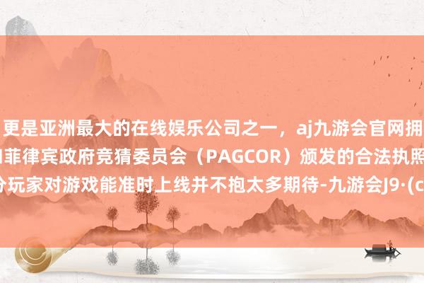 更是亚洲最大的在线娱乐公司之一，aj九游会官网拥有欧洲马耳他（MGA）和菲律宾政府竞猜委员会（PAGCOR）颁发的合法执照。大部分玩家对游戏能准时上线并不抱太多期待-九游会J9·(china)官方网站-真人游戏第一品牌