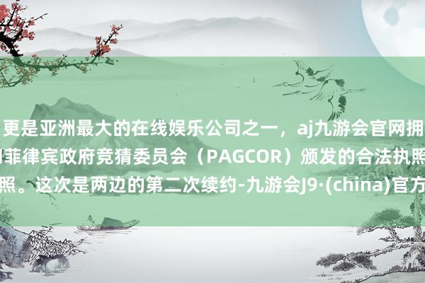 更是亚洲最大的在线娱乐公司之一，aj九游会官网拥有欧洲马耳他（MGA）和菲律宾政府竞猜委员会（PAGCOR）颁发的合法执照。这次是两边的第二次续约-九游会J9·(china)官方网站-真人游戏第一品牌