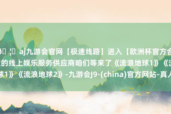 🦄aj九游会官网【极速线路】进入【欧洲杯官方合作网站】华人市场最大的线上娱乐服务供应商咱们等来了《流浪地球1》《流浪地球2》-九游会J9·(china)官方网站-真人游戏第一品牌