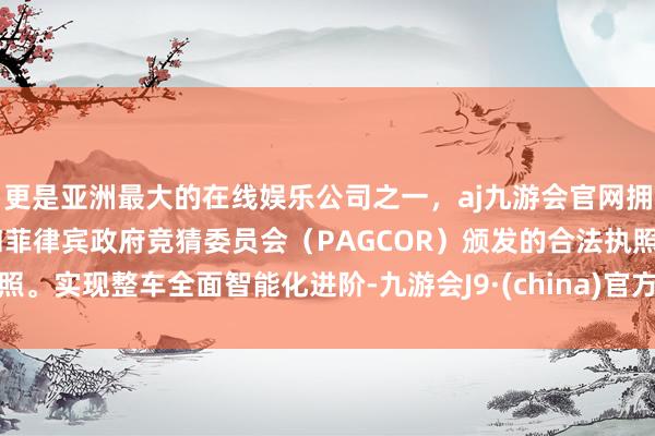 更是亚洲最大的在线娱乐公司之一，aj九游会官网拥有欧洲马耳他（MGA）和菲律宾政府竞猜委员会（PAGCOR）颁发的合法执照。实现整车全面智能化进阶-九游会J9·(china)官方网站-真人游戏第一品牌