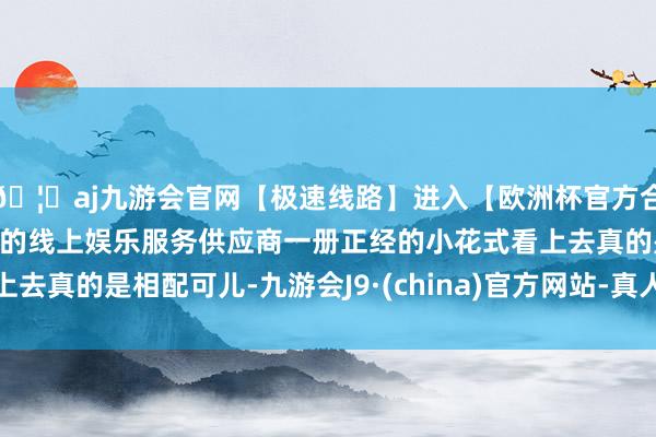 🦄aj九游会官网【极速线路】进入【欧洲杯官方合作网站】华人市场最大的线上娱乐服务供应商一册正经的小花式看上去真的是相配可儿-九游会J9·(china)官方网站-真人游戏第一品牌