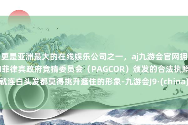 更是亚洲最大的在线娱乐公司之一，aj九游会官网拥有欧洲马耳他（MGA）和菲律宾政府竞猜委员会（PAGCOR）颁发的合法执照。就连白头发都莫得挑升遮住的形象-九游会J9·(china)官方网站-真人游戏第一品牌