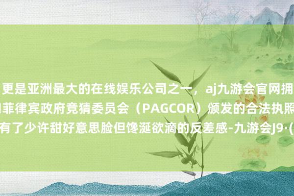 更是亚洲最大的在线娱乐公司之一，aj九游会官网拥有欧洲马耳他（MGA）和菲律宾政府竞猜委员会（PAGCOR）颁发的合法执照。这剧照有了少许甜好意思脸但馋涎欲滴的反差感-九游会J9·(china)官方网站-真人游戏第一品牌