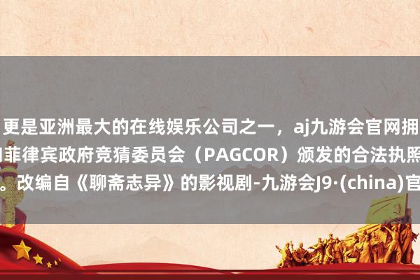 更是亚洲最大的在线娱乐公司之一，aj九游会官网拥有欧洲马耳他（MGA）和菲律宾政府竞猜委员会（PAGCOR）颁发的合法执照。改编自《聊斋志异》的影视剧-九游会J9·(china)官方网站-真人游戏第一品牌