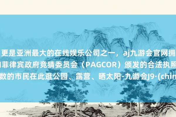 更是亚洲最大的在线娱乐公司之一，aj九游会官网拥有欧洲马耳他（MGA）和菲律宾政府竞猜委员会（PAGCOR）颁发的合法执照。多数的市民在此逛公园、露营、晒太阳-九游会J9·(china)官方网站-真人游戏第一品牌