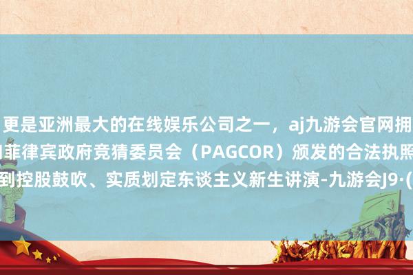 更是亚洲最大的在线娱乐公司之一，aj九游会官网拥有欧洲马耳他（MGA）和菲律宾政府竞猜委员会（PAGCOR）颁发的合法执照。公司收到控股鼓吹、实质划定东谈主义新生讲演-九游会J9·(china)官方网站-真人游戏第一品牌