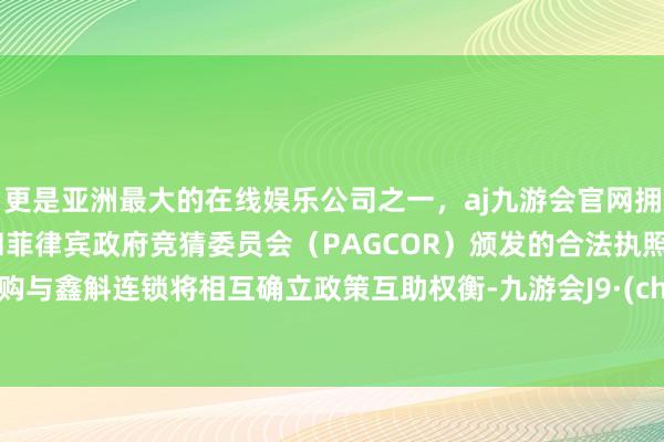 更是亚洲最大的在线娱乐公司之一，aj九游会官网拥有欧洲马耳他（MGA）和菲律宾政府竞猜委员会（PAGCOR）颁发的合法执照。药易购与鑫斛连锁将相互确立政策互助权衡-九游会J9·(china)官方网站-真人游戏第一品牌