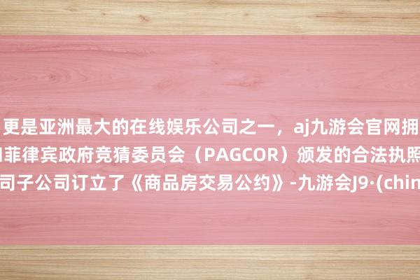 更是亚洲最大的在线娱乐公司之一，aj九游会官网拥有欧洲马耳他（MGA）和菲律宾政府竞猜委员会（PAGCOR）颁发的合法执照。公司子公司订立了《商品房交易公约》-九游会J9·(china)官方网站-真人游戏第一品牌