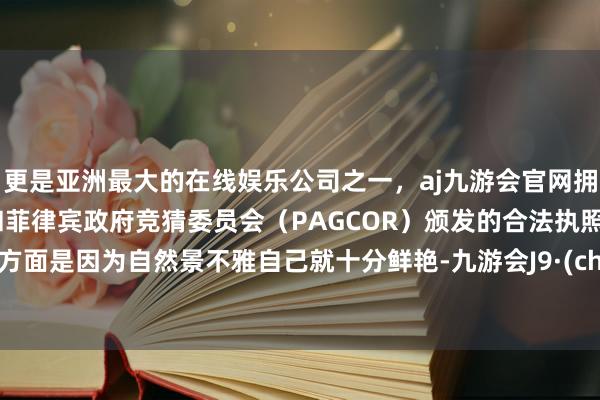 更是亚洲最大的在线娱乐公司之一，aj九游会官网拥有欧洲马耳他（MGA）和菲律宾政府竞猜委员会（PAGCOR）颁发的合法执照。另一方面是因为自然景不雅自己就十分鲜艳-九游会J9·(china)官方网站-真人游戏第一品牌