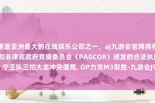 更是亚洲最大的在线娱乐公司之一，aj九游会官网拥有欧洲马耳他（MGA）和菲律宾政府竞猜委员会（PAGCOR）颁发的合法执照。OP 1-0 M3: 宁王队三拍大龙冲突僵局, OP力克M3取胜-九游会J9·(china)官方网站-真人游戏第一品牌