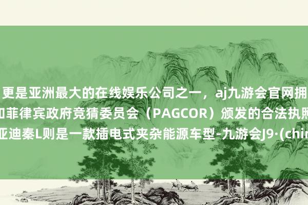 更是亚洲最大的在线娱乐公司之一，aj九游会官网拥有欧洲马耳他（MGA）和菲律宾政府竞猜委员会（PAGCOR）颁发的合法执照。比亚迪秦L则是一款插电式夹杂能源车型-九游会J9·(china)官方网站-真人游戏第一品牌