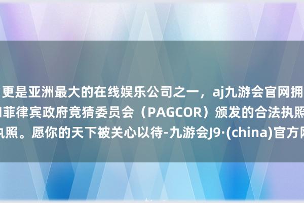 更是亚洲最大的在线娱乐公司之一，aj九游会官网拥有欧洲马耳他（MGA）和菲律宾政府竞猜委员会（PAGCOR）颁发的合法执照。愿你的天下被关心以待-九游会J9·(china)官方网站-真人游戏第一品牌