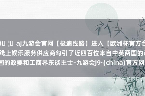 🦄aj九游会官网【极速线路】进入【欧洲杯官方合作网站】华人市场最大的线上娱乐服务供应商勾引了近四百位来自中英两国的政要和工商界东谈主士-九游会J9·(china)官方网站-真人游戏第一品牌