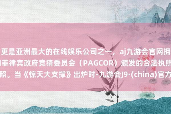 更是亚洲最大的在线娱乐公司之一，aj九游会官网拥有欧洲马耳他（MGA）和菲律宾政府竞猜委员会（PAGCOR）颁发的合法执照。当《惊天大支撑》出炉时-九游会J9·(china)官方网站-真人游戏第一品牌