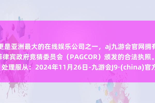 更是亚洲最大的在线娱乐公司之一，aj九游会官网拥有欧洲马耳他（MGA）和菲律宾政府竞猜委员会（PAGCOR）颁发的合法执照。处理服从：2024年11月26日-九游会J9·(china)官方网站-真人游戏第一品牌