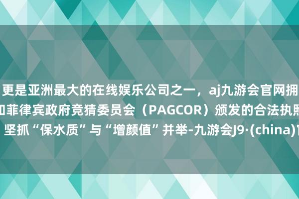 更是亚洲最大的在线娱乐公司之一，aj九游会官网拥有欧洲马耳他（MGA）和菲律宾政府竞猜委员会（PAGCOR）颁发的合法执照。坚抓“保水质”与“增颜值”并举-九游会J9·(china)官方网站-真人游戏第一品牌