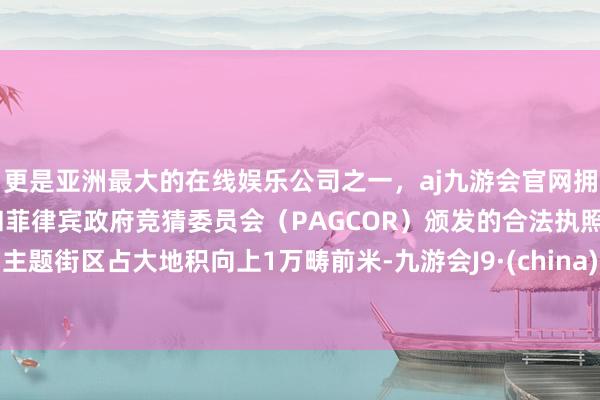 更是亚洲最大的在线娱乐公司之一，aj九游会官网拥有欧洲马耳他（MGA）和菲律宾政府竞猜委员会（PAGCOR）颁发的合法执照。主题街区占大地积向上1万畴前米-九游会J9·(china)官方网站-真人游戏第一品牌