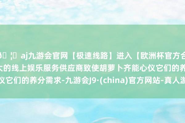 🦄aj九游会官网【极速线路】进入【欧洲杯官方合作网站】华人市场最大的线上娱乐服务供应商致使胡萝卜齐能心仪它们的养分需求-九游会J9·(china)官方网站-真人游戏第一品牌