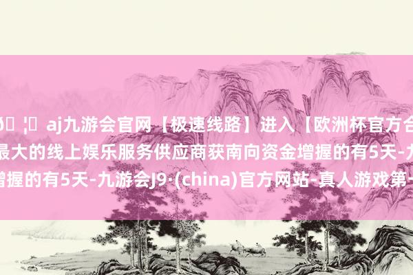 🦄aj九游会官网【极速线路】进入【欧洲杯官方合作网站】华人市场最大的线上娱乐服务供应商获南向资金增握的有5天-九游会J9·(china)官方网站-真人游戏第一品牌