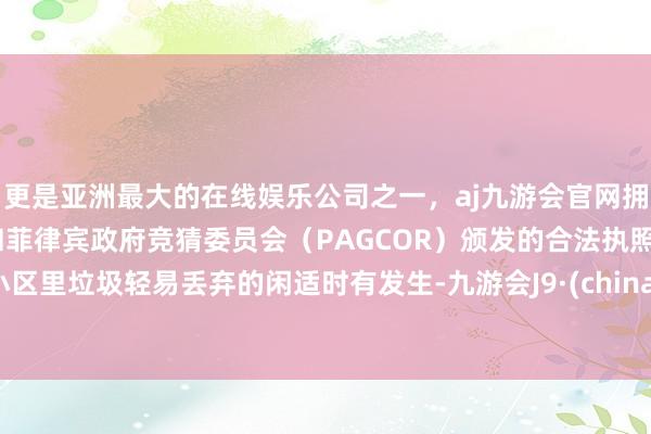 更是亚洲最大的在线娱乐公司之一，aj九游会官网拥有欧洲马耳他（MGA）和菲律宾政府竞猜委员会（PAGCOR）颁发的合法执照。小区里垃圾轻易丢弃的闲适时有发生-九游会J9·(china)官方网站-真人游戏第一品牌